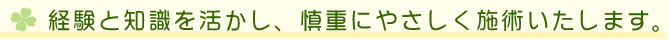 経験と知識を活かし、慎重にやさしく施術いたします。